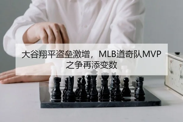 大谷翔平盗垒激增，MLB道奇队MVP之争再添变数