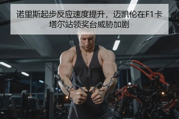 诺里斯起步反应速度提升，迈凯伦在F1卡塔尔站领奖台威胁加剧