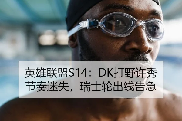英雄联盟S14：DK打野许秀节奏迷失，瑞士轮出线告急