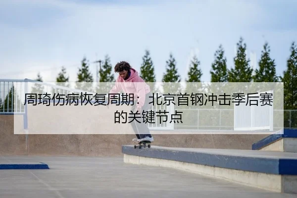 周琦伤病恢复周期：北京首钢冲击季后赛的关键节点